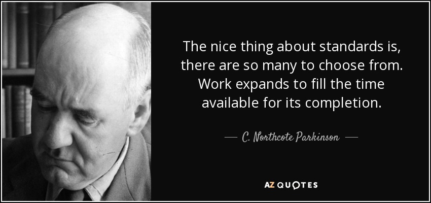 The nice thing about standards is, there are so many to choose from. Work expands to fill the time available for its completion. - C. Northcote Parkinson