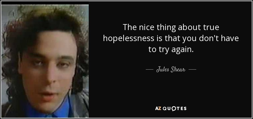 The nice thing about true hopelessness is that you don't have to try again. - Jules Shear