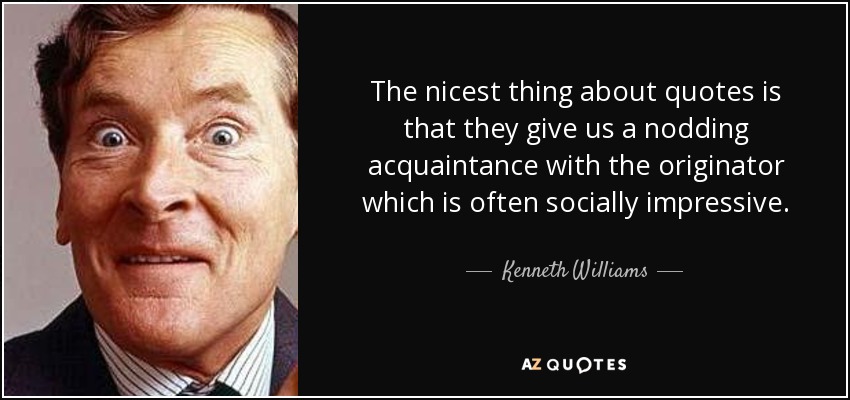 The nicest thing about quotes is that they give us a nodding acquaintance with the originator which is often socially impressive. - Kenneth Williams