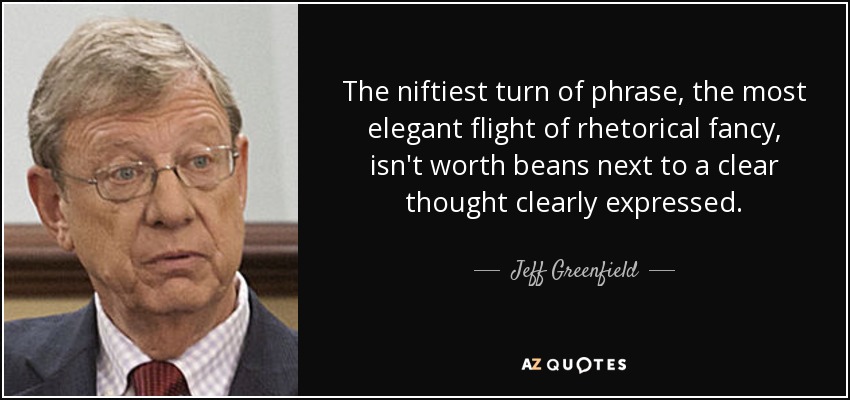 The niftiest turn of phrase, the most elegant flight of rhetorical fancy, isn't worth beans next to a clear thought clearly expressed. - Jeff Greenfield