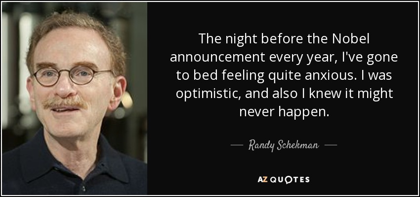 The night before the Nobel announcement every year, I've gone to bed feeling quite anxious. I was optimistic, and also I knew it might never happen. - Randy Schekman