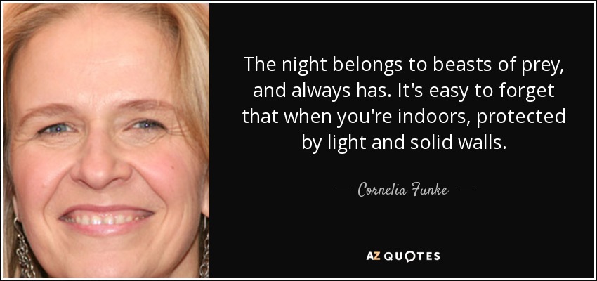 The night belongs to beasts of prey, and always has. It's easy to forget that when you're indoors, protected by light and solid walls. - Cornelia Funke