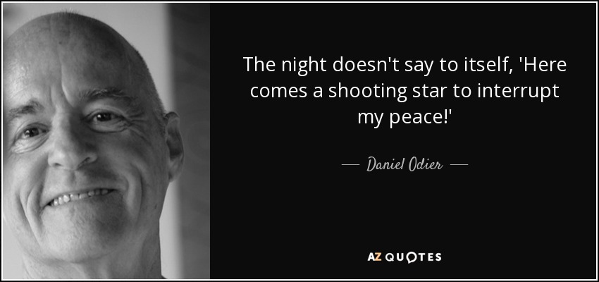The night doesn't say to itself, 'Here comes a shooting star to interrupt my peace!' - Daniel Odier