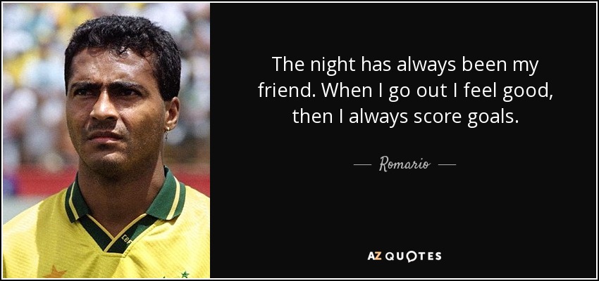 The night has always been my friend. When I go out I feel good, then I always score goals. - Romario