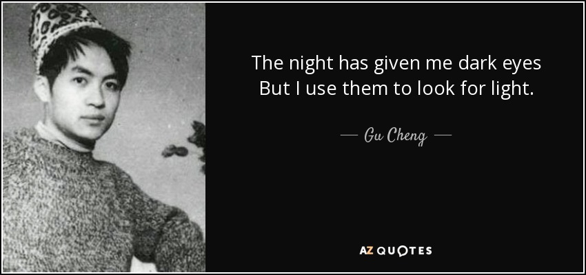 The night has given me dark eyes But I use them to look for light. - Gu Cheng