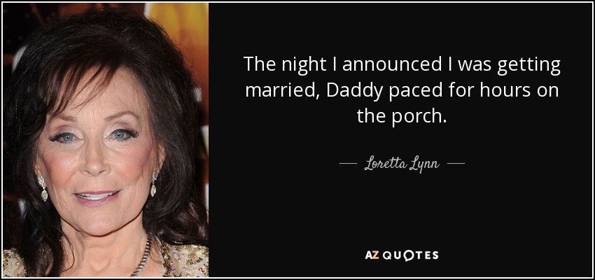 The night I announced I was getting married, Daddy paced for hours on the porch. - Loretta Lynn