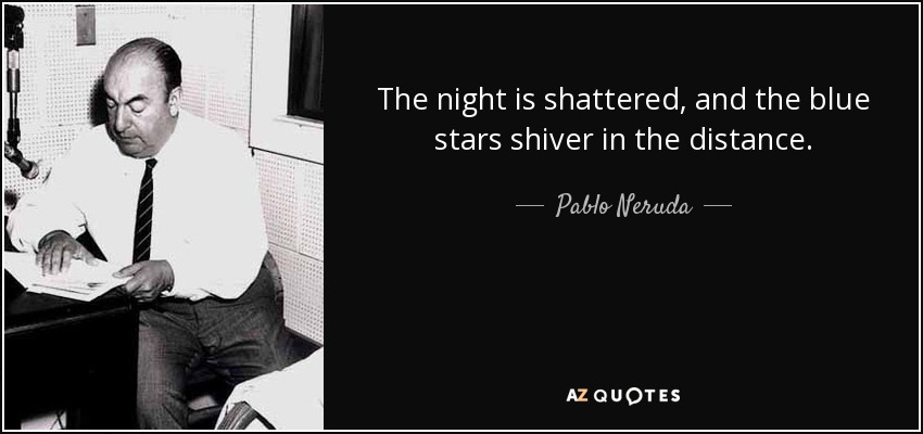 The night is shattered, and the blue stars shiver in the distance. - Pablo Neruda