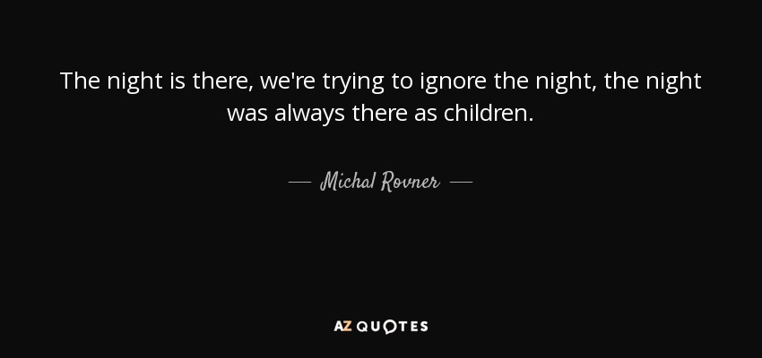 The night is there, we're trying to ignore the night, the night was always there as children. - Michal Rovner