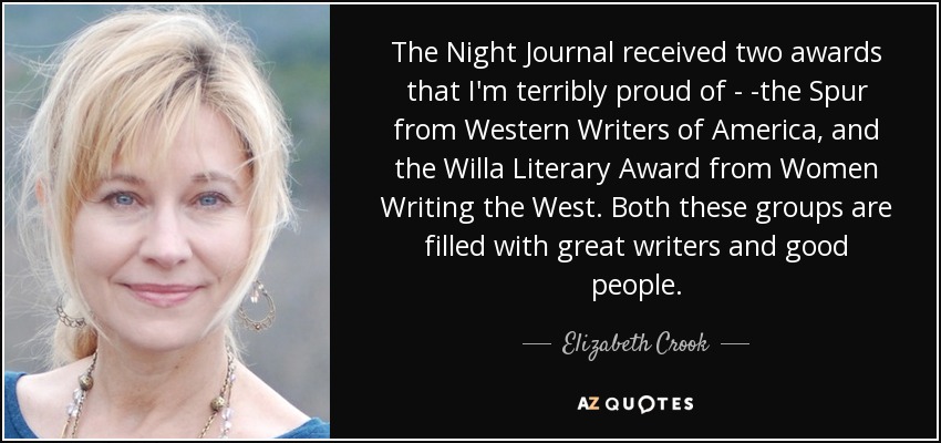 The Night Journal received two awards that I'm terribly proud of - -the Spur from Western Writers of America, and the Willa Literary Award from Women Writing the West. Both these groups are filled with great writers and good people. - Elizabeth Crook