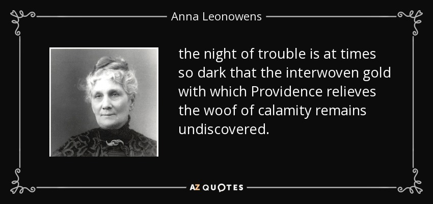 the night of trouble is at times so dark that the interwoven gold with which Providence relieves the woof of calamity remains undiscovered. - Anna Leonowens