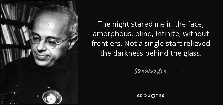 The night stared me in the face, amorphous, blind, infinite, without frontiers. Not a single start relieved the darkness behind the glass. - Stanislaw Lem
