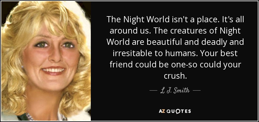 The Night World isn't a place. It's all around us. The creatures of Night World are beautiful and deadly and irresitable to humans. Your best friend could be one-so could your crush. - L. J. Smith