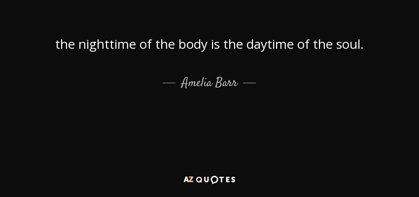 the nighttime of the body is the daytime of the soul. - Amelia Barr