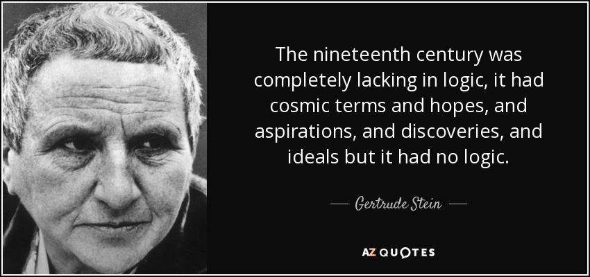 The nineteenth century was completely lacking in logic, it had cosmic terms and hopes, and aspirations, and discoveries, and ideals but it had no logic. - Gertrude Stein