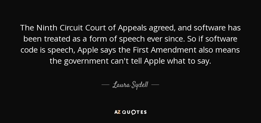 The Ninth Circuit Court of Appeals agreed, and software has been treated as a form of speech ever since. So if software code is speech, Apple says the First Amendment also means the government can't tell Apple what to say. - Laura Sydell