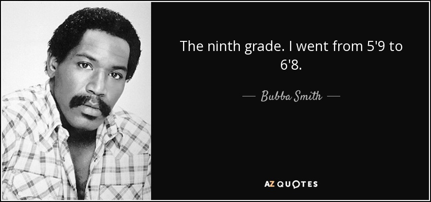 The ninth grade. I went from 5'9 to 6'8. - Bubba Smith
