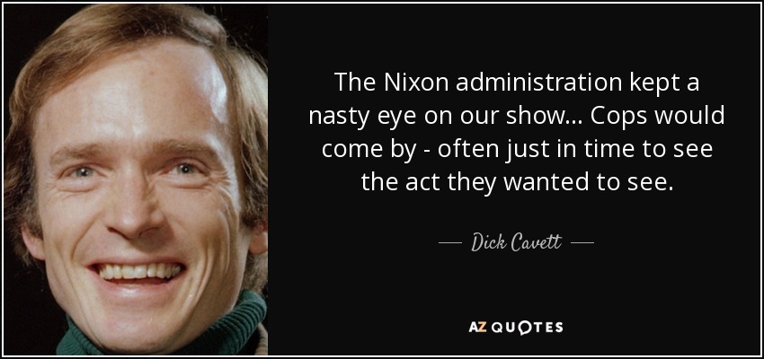 The Nixon administration kept a nasty eye on our show... Cops would come by - often just in time to see the act they wanted to see. - Dick Cavett