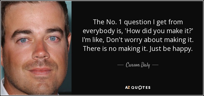 The No. 1 question I get from everybody is, 'How did you make it?' I'm like, Don't worry about making it. There is no making it. Just be happy. - Carson Daly