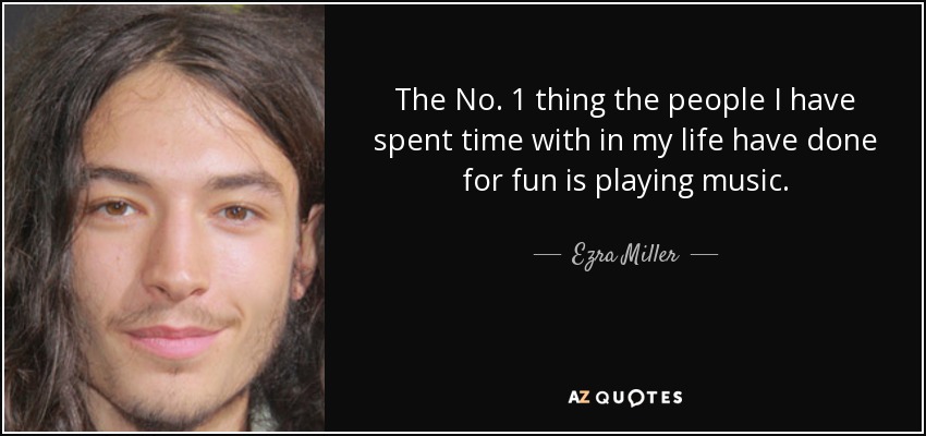 The No. 1 thing the people I have spent time with in my life have done for fun is playing music. - Ezra Miller