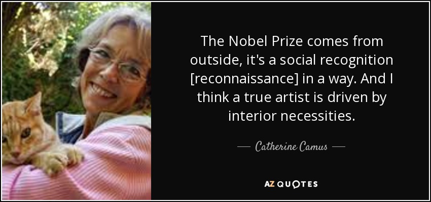 The Nobel Prize comes from outside, it's a social recognition [reconnaissance] in a way. And I think a true artist is driven by interior necessities. - Catherine Camus