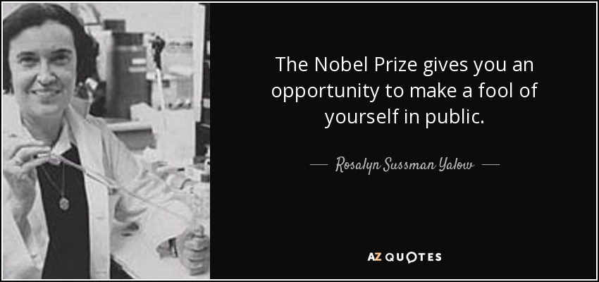 The Nobel Prize gives you an opportunity to make a fool of yourself in public. - Rosalyn Sussman Yalow