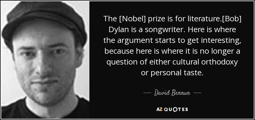 The [Nobel] prize is for literature.[Bob] Dylan is a songwriter. Here is where the argument starts to get interesting, because here is where it is no longer a question of either cultural orthodoxy or personal taste. - David Bennun