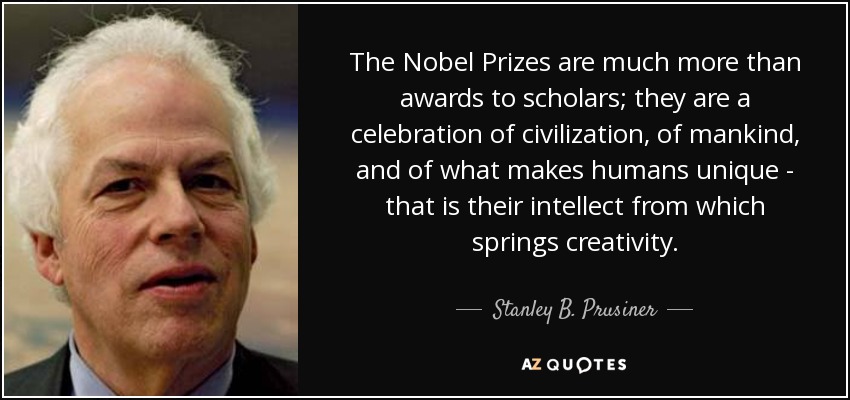 The Nobel Prizes are much more than awards to scholars; they are a celebration of civilization, of mankind, and of what makes humans unique - that is their intellect from which springs creativity. - Stanley B. Prusiner