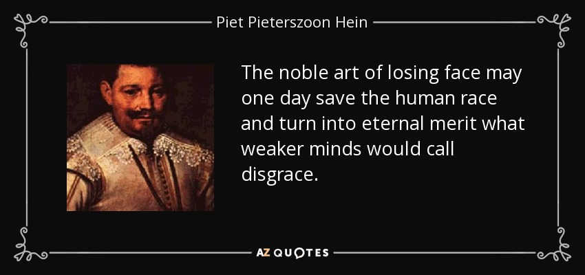 The noble art of losing face may one day save the human race and turn into eternal merit what weaker minds would call disgrace. - Piet Pieterszoon Hein