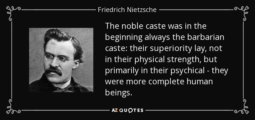 The noble caste was in the beginning always the barbarian caste: their superiority lay, not in their physical strength, but primarily in their psychical - they were more complete human beings. - Friedrich Nietzsche