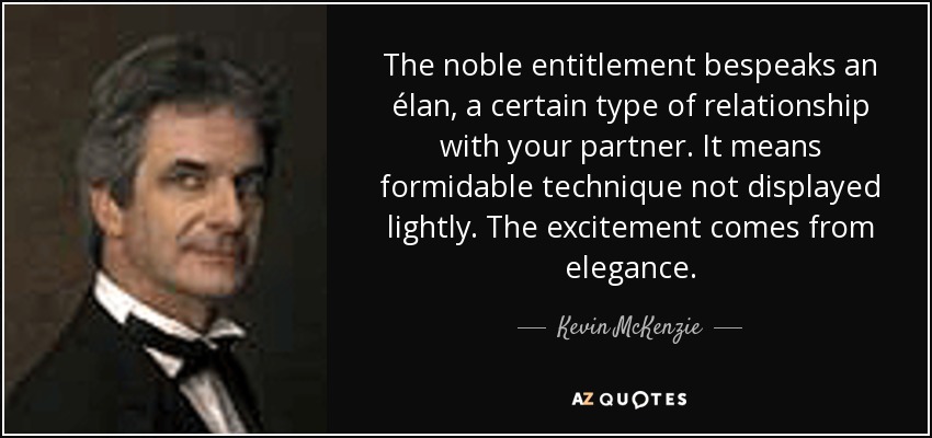 The noble entitlement bespeaks an élan, a certain type of relationship with your partner. It means formidable technique not displayed lightly. The excitement comes from elegance. - Kevin McKenzie