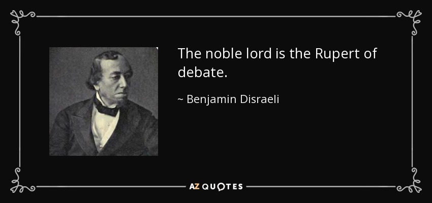 The noble lord is the Rupert of debate. - Benjamin Disraeli