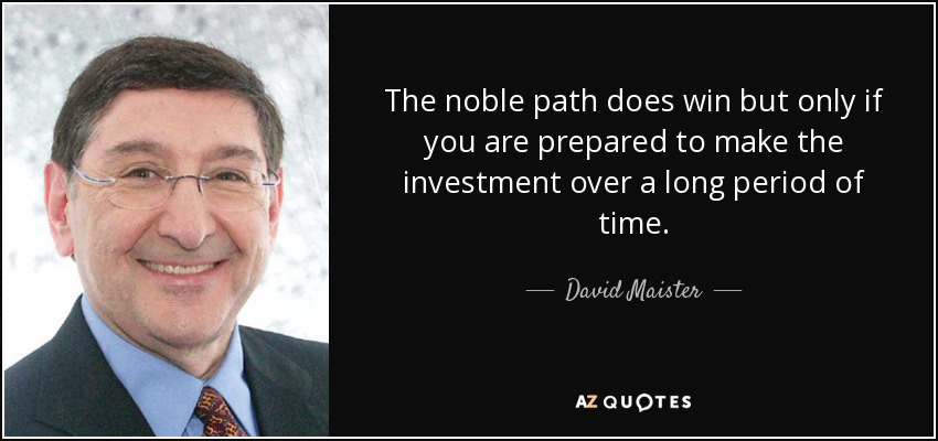 The noble path does win but only if you are prepared to make the investment over a long period of time. - David Maister
