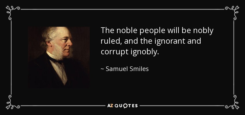 The noble people will be nobly ruled, and the ignorant and corrupt ignobly. - Samuel Smiles