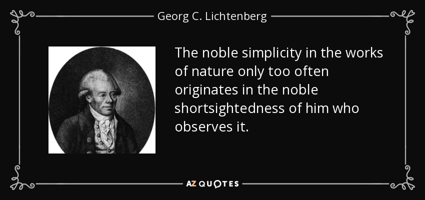 The noble simplicity in the works of nature only too often originates in the noble shortsightedness of him who observes it. - Georg C. Lichtenberg