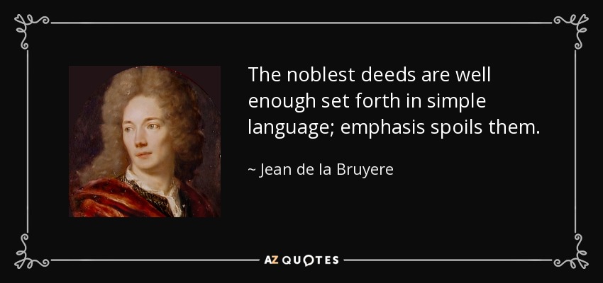 The noblest deeds are well enough set forth in simple language; emphasis spoils them. - Jean de la Bruyere