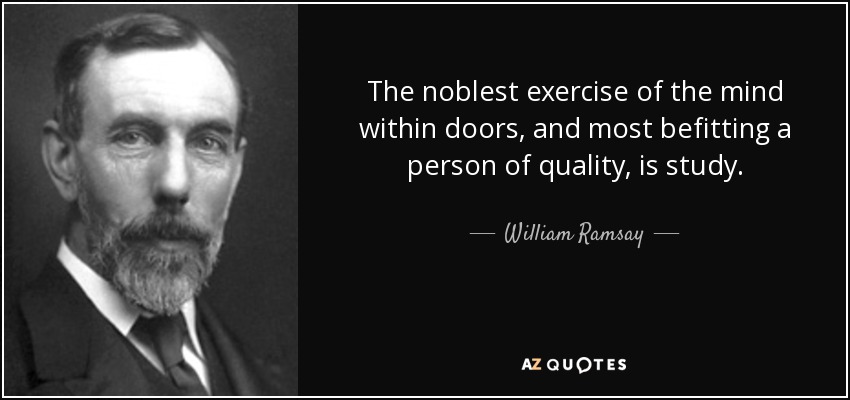 The noblest exercise of the mind within doors, and most befitting a person of quality, is study. - William Ramsay