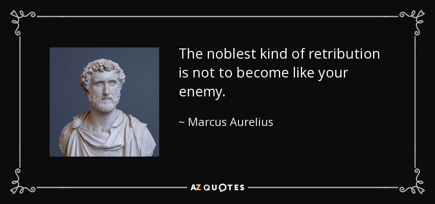 The noblest kind of retribution is not to become like your enemy. - Marcus Aurelius