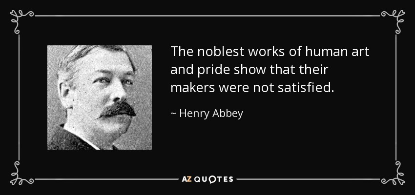 The noblest works of human art and pride show that their makers were not satisfied. - Henry Abbey