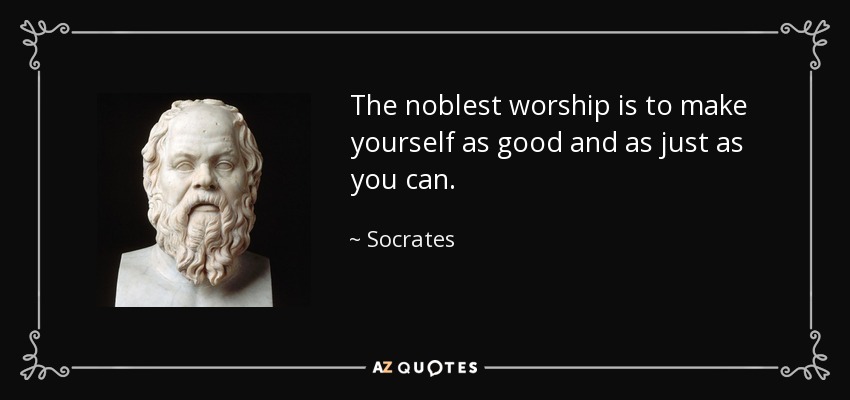 The noblest worship is to make yourself as good and as just as you can. - Socrates