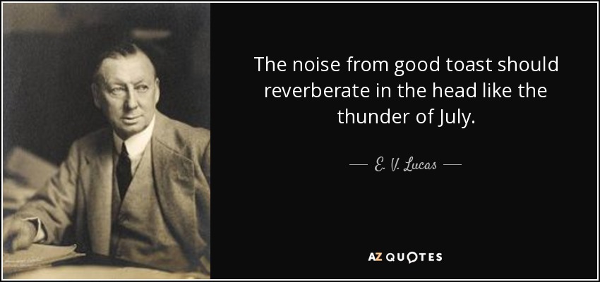 The noise from good toast should reverberate in the head like the thunder of July. - E. V. Lucas
