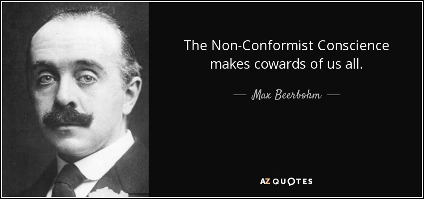 The Non-Conformist Conscience makes cowards of us all. - Max Beerbohm