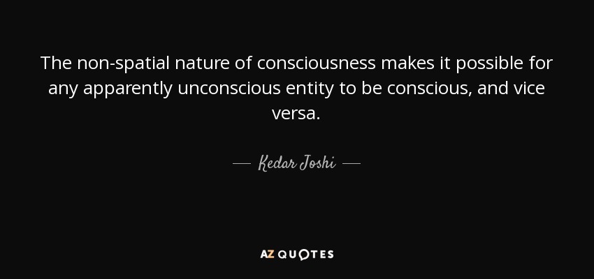 The non-spatial nature of consciousness makes it possible for any apparently unconscious entity to be conscious, and vice versa. - Kedar Joshi