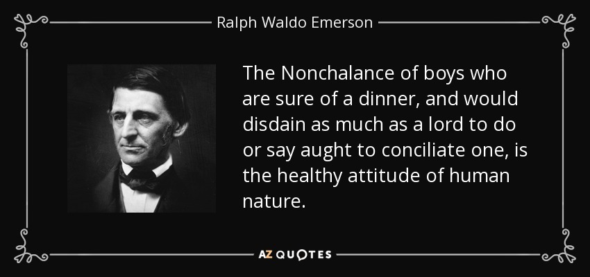 The Nonchalance of boys who are sure of a dinner, and would disdain as much as a lord to do or say aught to conciliate one, is the healthy attitude of human nature. - Ralph Waldo Emerson