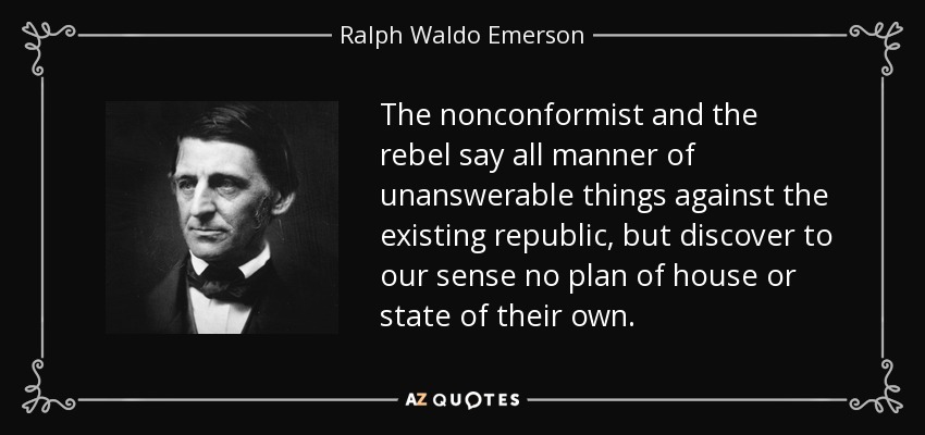 The nonconformist and the rebel say all manner of unanswerable things against the existing republic, but discover to our sense no plan of house or state of their own. - Ralph Waldo Emerson