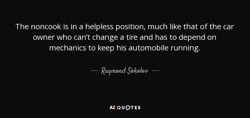 The noncook is in a helpless position, much like that of the car owner who can’t change a tire and has to depend on mechanics to keep his automobile running. - Raymond Sokolov