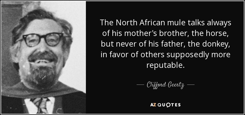 The North African mule talks always of his mother's brother, the horse, but never of his father, the donkey, in favor of others supposedly more reputable. - Clifford Geertz