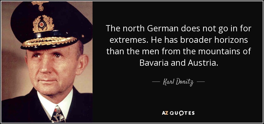 The north German does not go in for extremes. He has broader horizons than the men from the mountains of Bavaria and Austria. - Karl Donitz