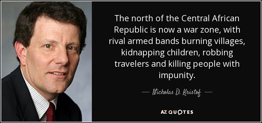 The north of the Central African Republic is now a war zone, with rival armed bands burning villages, kidnapping children, robbing travelers and killing people with impunity. - Nicholas D. Kristof