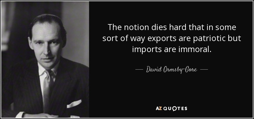 The notion dies hard that in some sort of way exports are patriotic but imports are immoral. - David Ormsby-Gore, 5th Baron Harlech