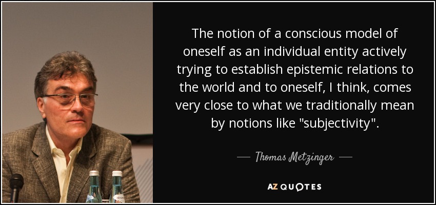 The notion of a conscious model of oneself as an individual entity actively trying to establish epistemic relations to the world and to oneself, I think, comes very close to what we traditionally mean by notions like 